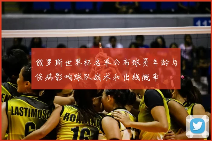 俄罗斯世界杯名单公布球员年龄与伤病影响球队战术和出线概率