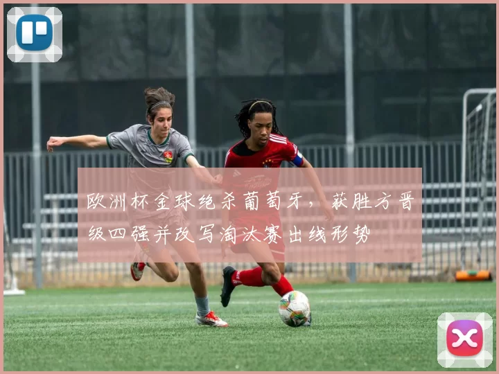 欧洲杯金球绝杀葡萄牙，获胜方晋级四强并改写淘汰赛出线形势