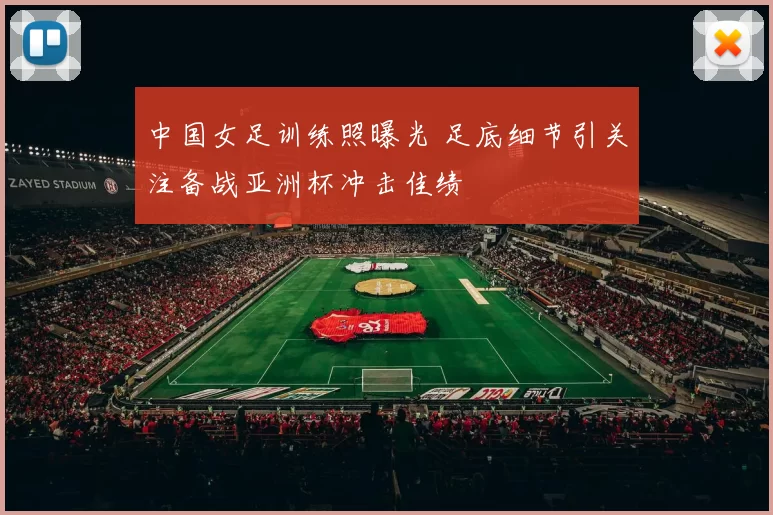 中国女足训练照曝光 足底细节引关注备战亚洲杯冲击佳绩