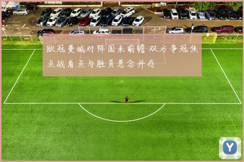 欧冠曼城对阵国米前瞻 双方争冠焦点战看点与胜负悬念并存