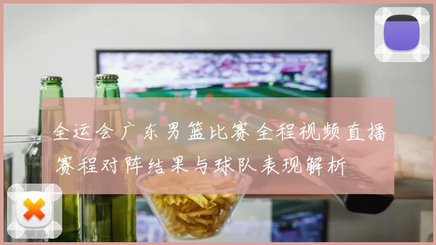 全运会广东男篮比赛全程视频直播 赛程对阵结果与球队表现解析