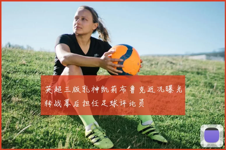 英超三版乳神凯莉布鲁克近况曝光转战幕后担任足球评论员