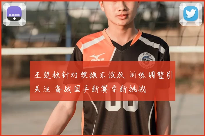 王楚钦针对樊振东技改 训练调整引关注 备战国乒新赛季新挑战