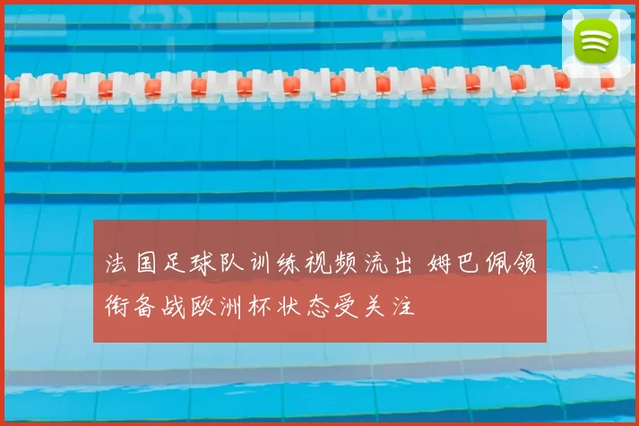 法国足球队训练视频流出 姆巴佩领衔备战欧洲杯状态受关注