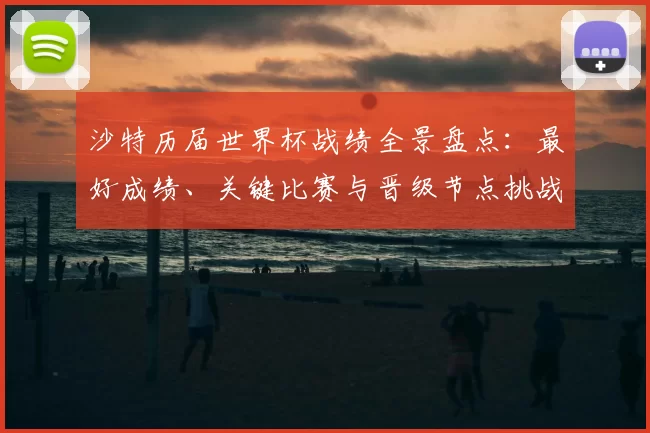 沙特历届世界杯战绩全景盘点：最好成绩、关键比赛与晋级节点挑战