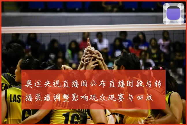 奥运央视直播间公布直播时段与转播渠道调整影响观众观赛与回放