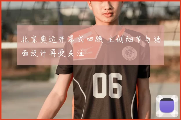 北京奥运开幕式回顾 主创细节与场面设计再受关注