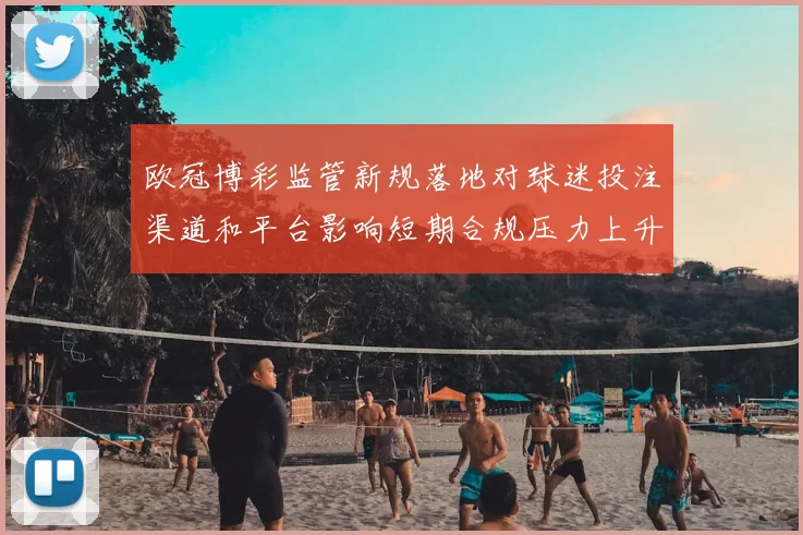 欧冠博彩监管新规落地对球迷投注渠道和平台影响短期合规压力上升