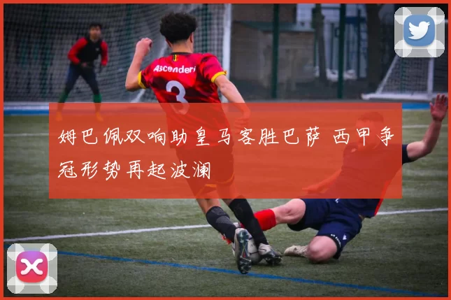 姆巴佩双响助皇马客胜巴萨 西甲争冠形势再起波澜