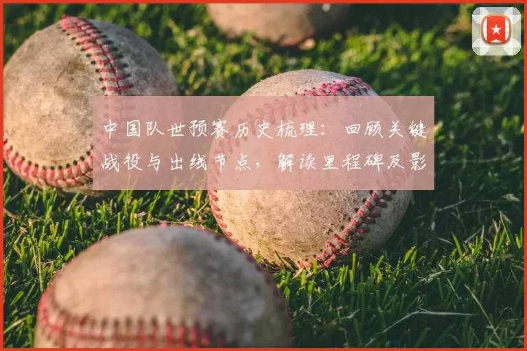 中国队世预赛历史梳理：回顾关键战役与出线节点，解读里程碑及影响