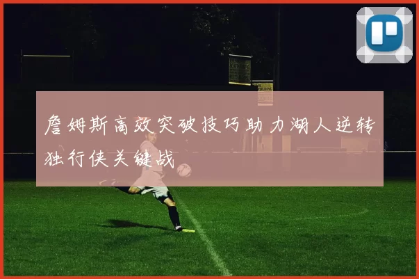 詹姆斯高效突破技巧助力湖人逆转独行侠关键战