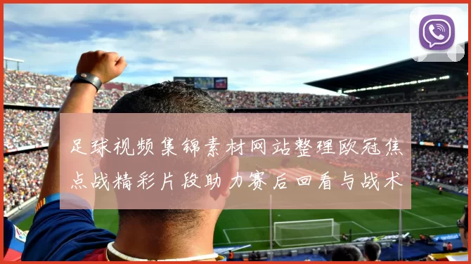 足球视频集锦素材网站整理欧冠焦点战精彩片段助力赛后回看与战术分析