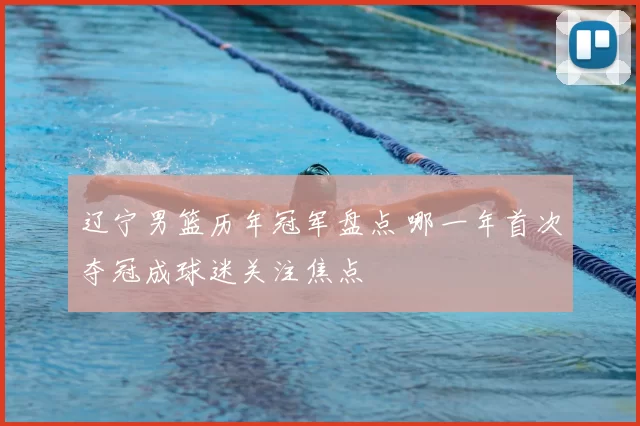 辽宁男篮历年冠军盘点 哪一年首次夺冠成球迷关注焦点