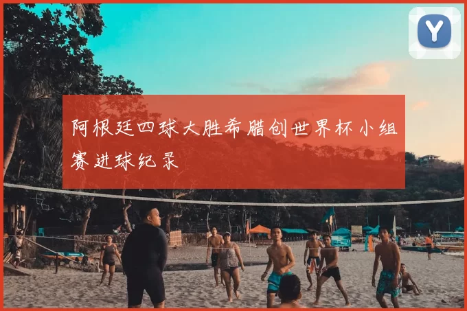 阿根廷四球大胜希腊创世界杯小组赛进球纪录