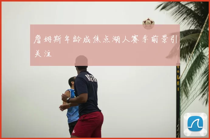 詹姆斯年龄成焦点湖人赛季前景引关注