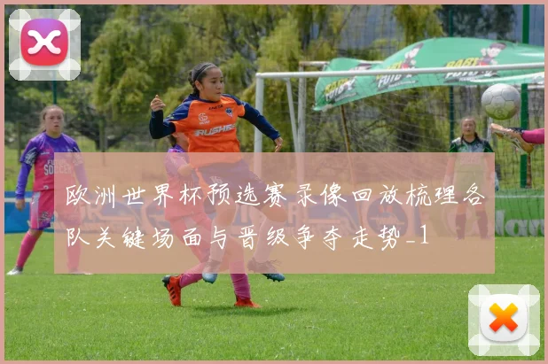欧洲世界杯预选赛录像回放梳理各队关键场面与晋级争夺走势_1