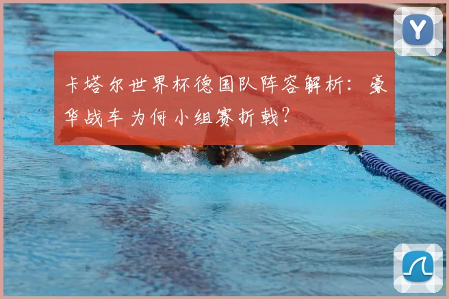 卡塔尔世界杯德国队阵容解析:豪华战车为何小组赛折戟?