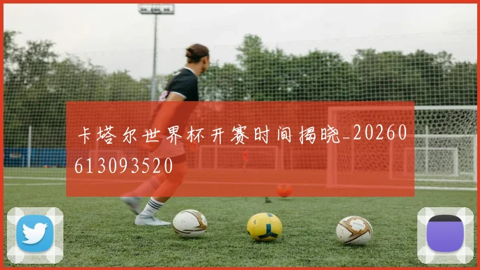卡塔尔世界杯开赛时间揭晓_20260613093520