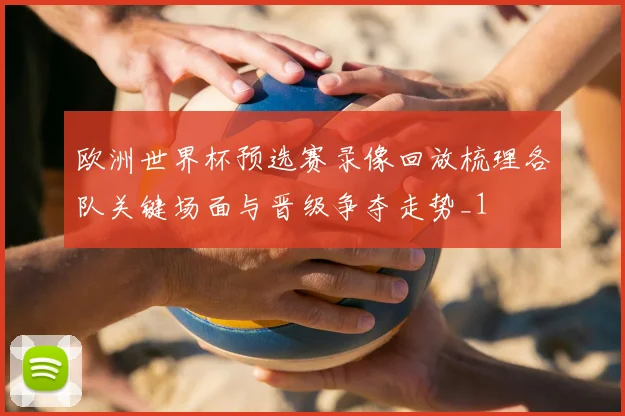 欧洲世界杯预选赛录像回放梳理各队关键场面与晋级争夺走势_1