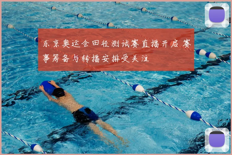东京奥运会田径测试赛直播开启 赛事筹备与转播安排受关注