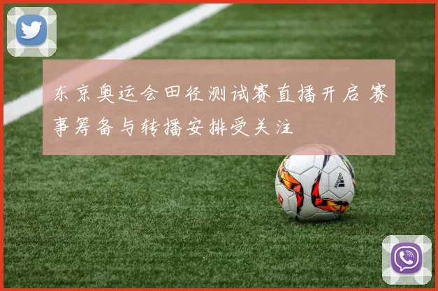 东京奥运会田径测试赛直播开启 赛事筹备与转播安排受关注