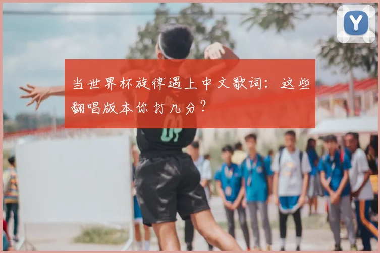 当世界杯旋律遇上中文歌词:这些翻唱版本你打几分?