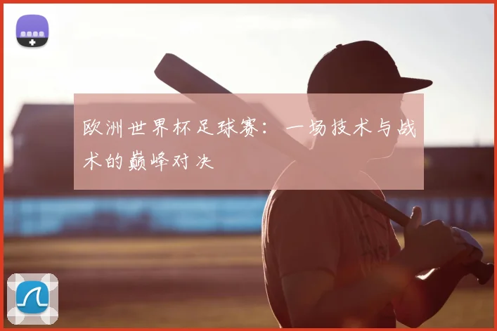 欧洲世界杯足球赛：一场技术与战术的巅峰对决