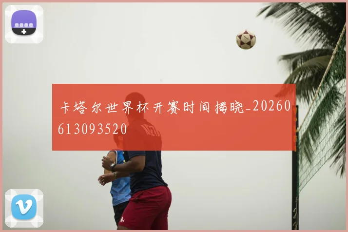 卡塔尔世界杯开赛时间揭晓_20260613093520