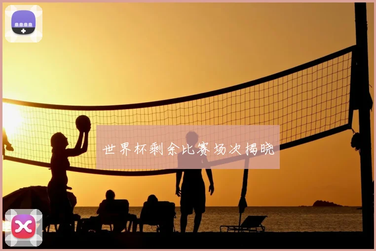 世界杯剩余比赛场次揭晓