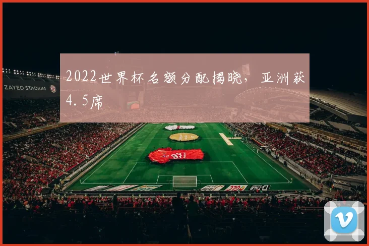 2022世界杯名额分配揭晓，亚洲获4.5席