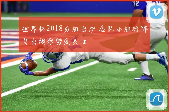世界杯2018分组出炉 各队小组对阵与出线形势受关注