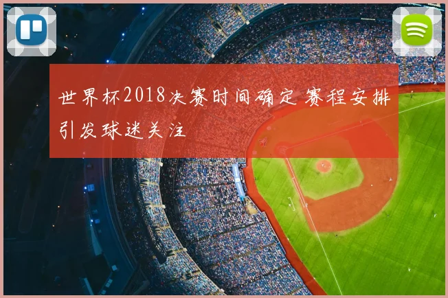 世界杯2018决赛时间确定 赛程安排引发球迷关注